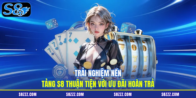Trải nghiệm nền tảng S8 thuận tiện với ưu đãi hoàn trả